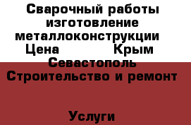 Сварочный работы изготовление металлоконструкции › Цена ­ 1 000 - Крым, Севастополь Строительство и ремонт » Услуги   